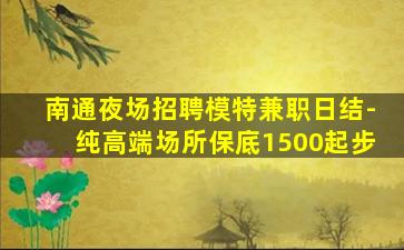 南通夜场招聘模特兼职日结-纯高端场所保底1500起步